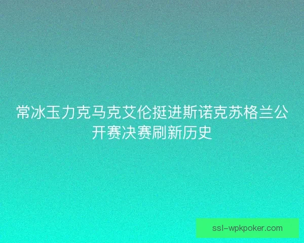 常冰玉力克马克艾伦挺进斯诺克苏格兰公开赛决赛刷新历史