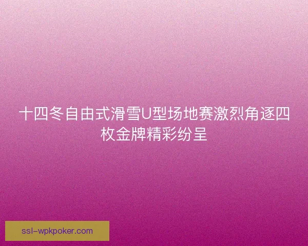 十四冬自由式滑雪U型场地赛激烈角逐四枚金牌精彩纷呈